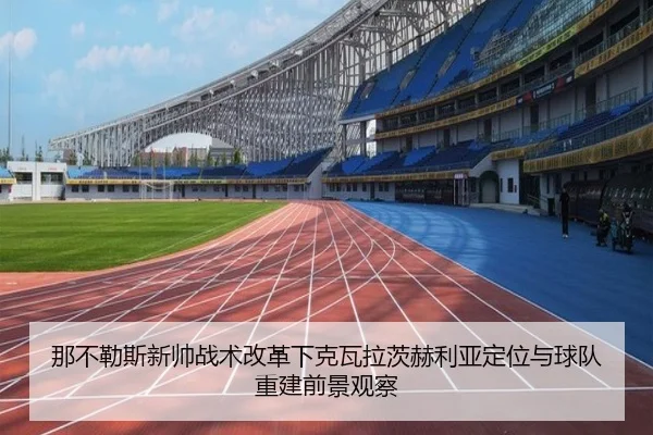 那不勒斯新帅战术改革下克瓦拉茨赫利亚定位与球队重建前景观察