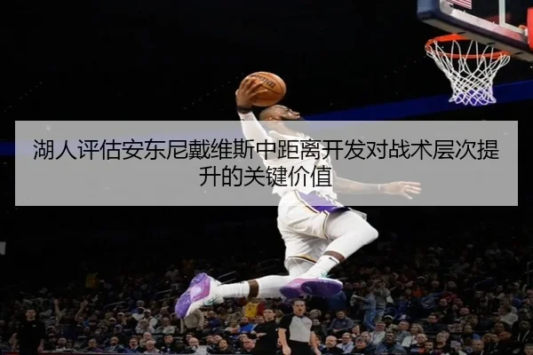 湖人评估安东尼戴维斯中距离开发对战术层次提升的关键价值