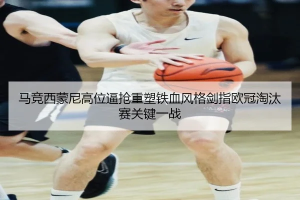 马竞西蒙尼高位逼抢重塑铁血风格剑指欧冠淘汰赛关键一战