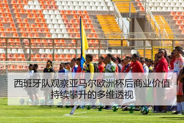 西班牙队观察亚马尔欧洲杯后商业价值持续攀升的多维透视