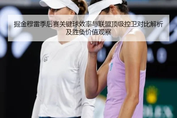 掘金穆雷季后赛关键球效率与联盟顶级控卫对比解析及胜负价值观察