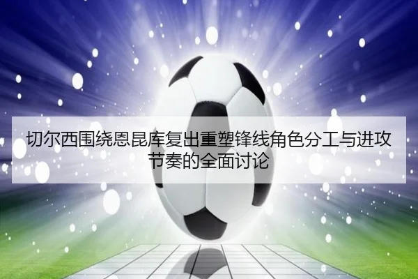 切尔西围绕恩昆库复出重塑锋线角色分工与进攻节奏的全面讨论