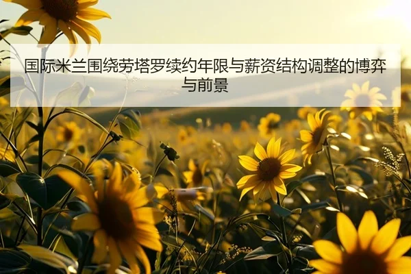 国际米兰围绕劳塔罗续约年限与薪资结构调整的博弈与前景