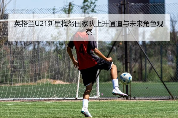 英格兰U21新星梅努国家队上升通道与未来角色观察